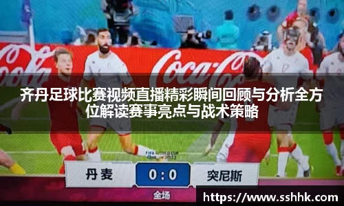 齐丹足球比赛视频直播精彩瞬间回顾与分析全方位解读赛事亮点与战术策略