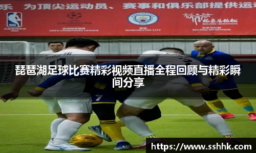 琵琶湖足球比赛精彩视频直播全程回顾与精彩瞬间分享