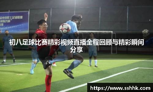 初八足球比赛精彩视频直播全程回顾与精彩瞬间分享