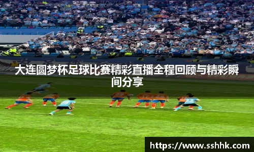 大连圆梦杯足球比赛精彩直播全程回顾与精彩瞬间分享