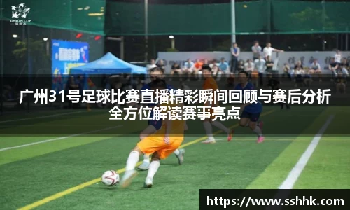 广州31号足球比赛直播精彩瞬间回顾与赛后分析全方位解读赛事亮点