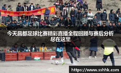 今天昌都足球比赛精彩直播全程回顾与赛后分析尽在这里