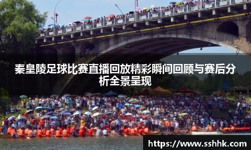 秦皇陵足球比赛直播回放精彩瞬间回顾与赛后分析全景呈现