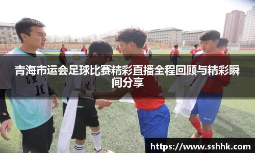青海市运会足球比赛精彩直播全程回顾与精彩瞬间分享