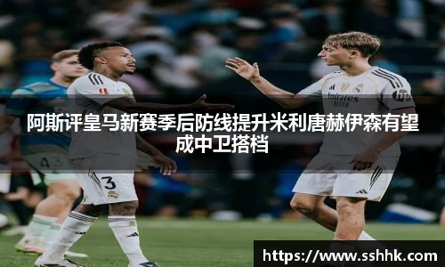 阿斯评皇马新赛季后防线提升米利唐赫伊森有望成中卫搭档