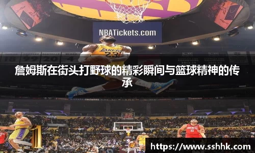 詹姆斯在街头打野球的精彩瞬间与篮球精神的传承