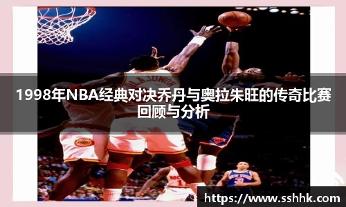 1998年NBA经典对决乔丹与奥拉朱旺的传奇比赛回顾与分析