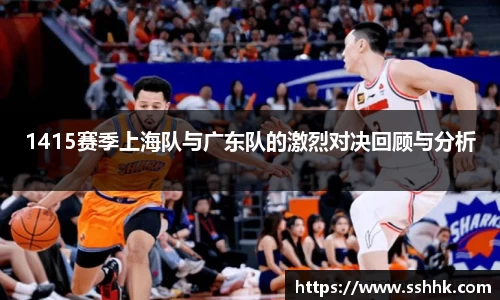 1415赛季上海队与广东队的激烈对决回顾与分析