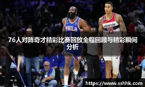 76人对阵奇才精彩比赛回放全程回顾与精彩瞬间分析