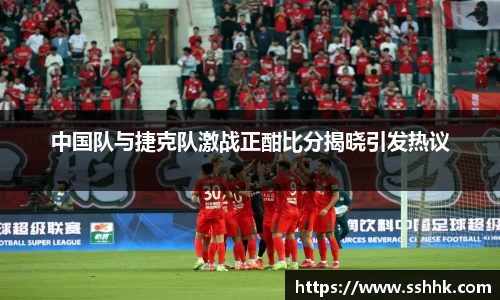 中国队与捷克队激战正酣比分揭晓引发热议