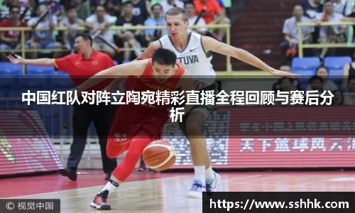 中国红队对阵立陶宛精彩直播全程回顾与赛后分析