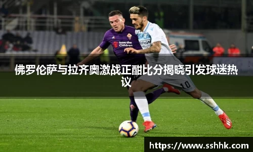 佛罗伦萨与拉齐奥激战正酣比分揭晓引发球迷热议
