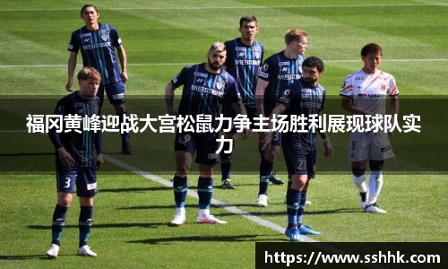 福冈黄峰迎战大宫松鼠力争主场胜利展现球队实力