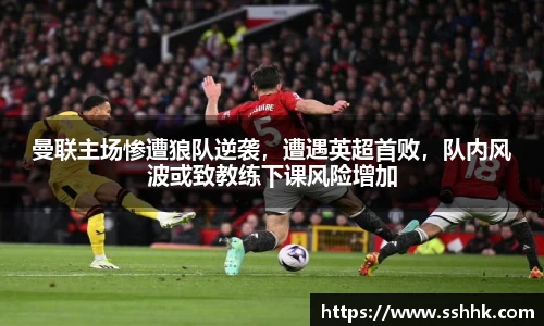 曼联主场惨遭狼队逆袭，遭遇英超首败，队内风波或致教练下课风险增加